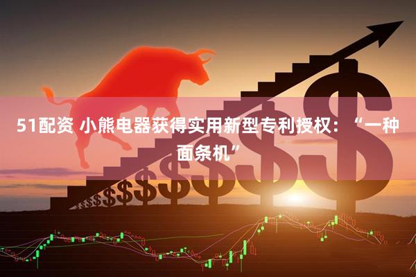 51配资 小熊电器获得实用新型专利授权：“一种面条机”