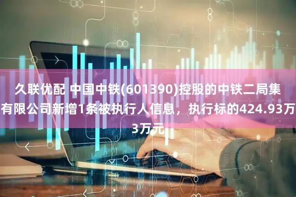 久联优配 中国中铁(601390)控股的中铁二局集团有限公司新增1条被执行人信息，执行标的424.93万元