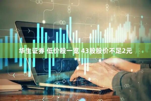 华生证券 低价股一览 43股股价不足2元