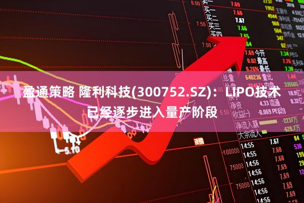 盈通策略 隆利科技(300752.SZ)：LIPO技术已经逐步进入量产阶段