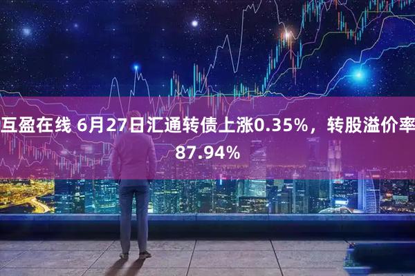 互盈在线 6月27日汇通转债上涨0.35%，转股溢价率87.94%