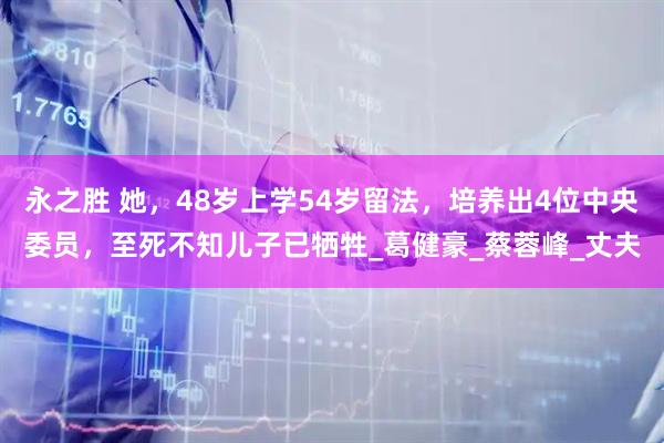 永之胜 她，48岁上学54岁留法，培养出4位中央委员，至死不知儿子已牺牲_葛健豪_蔡蓉峰_丈夫