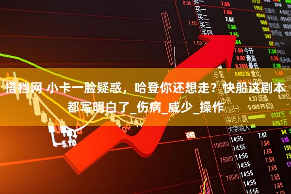 搭档网 小卡一脸疑惑，哈登你还想走？快船这剧本都写明白了_伤病_威少_操作