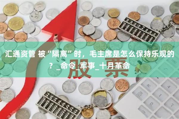 汇通资管 被“隔离”时，毛主席是怎么保持乐观的？_命令_军事_十月革命