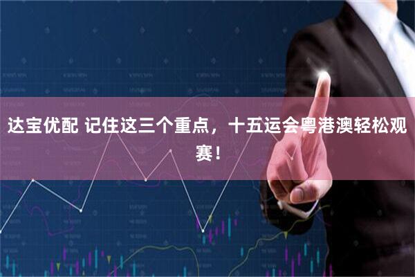 达宝优配 记住这三个重点，十五运会粤港澳轻松观赛！