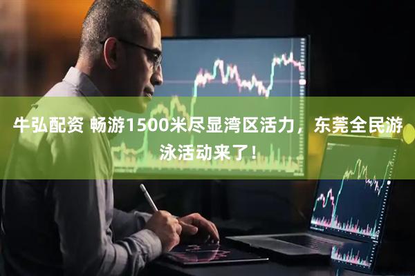 牛弘配资 畅游1500米尽显湾区活力，东莞全民游泳活动来了！