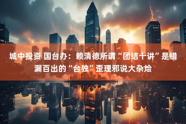 城中投资 国台办：赖清德所谓“团结十讲”是错漏百出的“台独”歪理邪说大杂烩