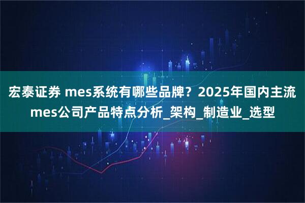 宏泰证券 mes系统有哪些品牌？2025年国内主流mes公司产品特点分析_架构_制造业_选型