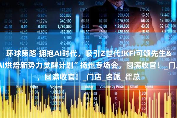 环球策路 拥抱AI时代，吸引Z世代!KFI可颂先生&quot;AI烘焙新势力觉醒计划”扬州专场会，圆满收官！_门店_名派_翟总