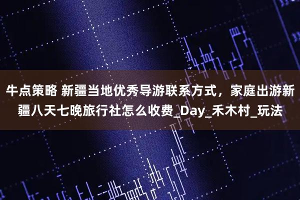 牛点策略 新疆当地优秀导游联系方式，家庭出游新疆八天七晚旅行社怎么收费_Day_禾木村_玩法