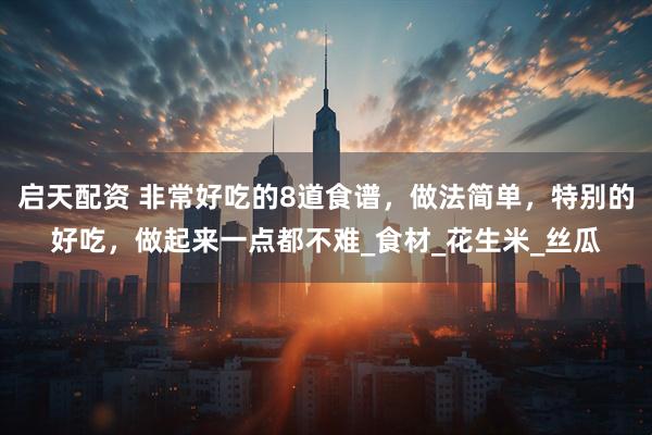 启天配资 非常好吃的8道食谱，做法简单，特别的好吃，做起来一点都不难_食材_花生米_丝瓜