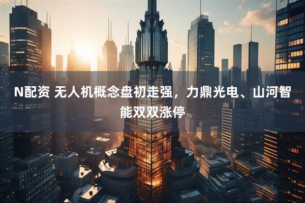 N配资 无人机概念盘初走强，力鼎光电、山河智能双双涨停