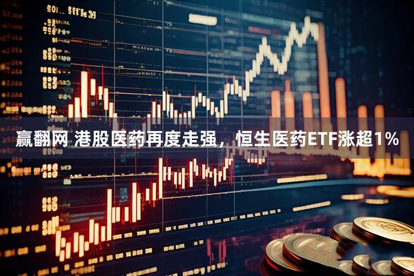 赢翻网 港股医药再度走强，恒生医药ETF涨超1%