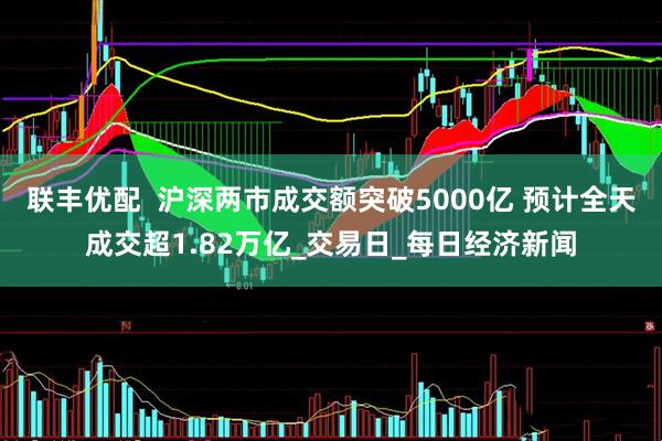 联丰优配  沪深两市成交额突破5000亿 预计全天成交超1.82万亿_交易日_每日经济新闻