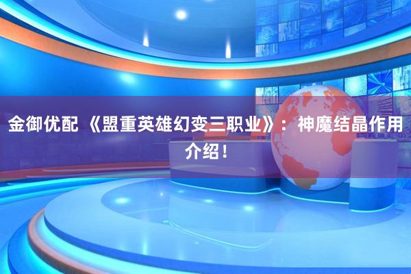 金御优配 《盟重英雄幻变三职业》：神魔结晶作用介绍！
