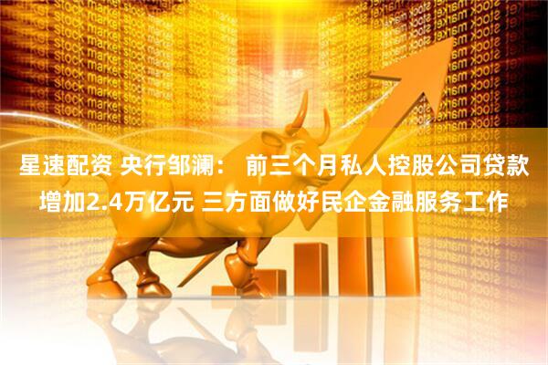 星速配资 央行邹澜： 前三个月私人控股公司贷款增加2.4万亿元 三方面做好民企金融服务工作