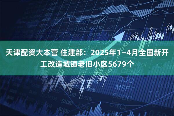 天津配资大本营 住建部：2025年1—4月全国新开工改造城镇老旧小区5679个